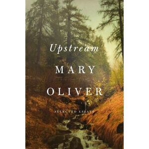 Upstream: Selected Essays -- Mary Oliver